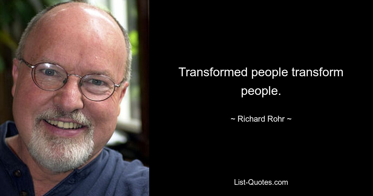 Transformed people transform people. — © Richard Rohr