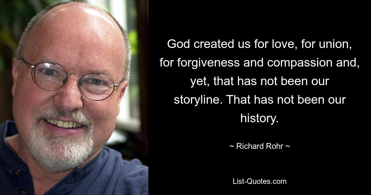 God created us for love, for union, for forgiveness and compassion and, yet, that has not been our storyline. That has not been our history. — © Richard Rohr