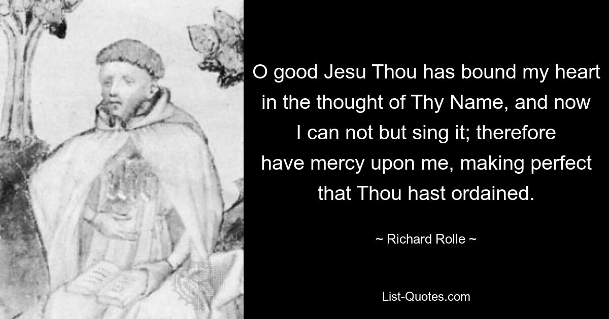 O good Jesu Thou has bound my heart in the thought of Thy Name, and now I can not but sing it; therefore have mercy upon me, making perfect that Thou hast ordained. — © Richard Rolle