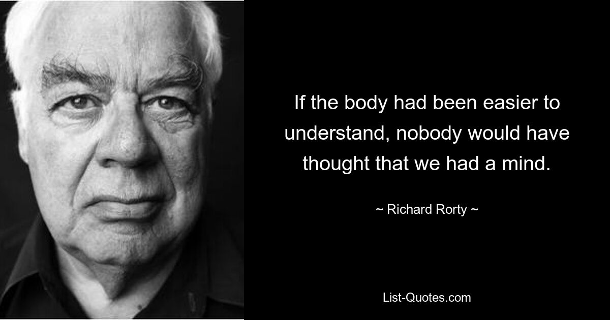 If the body had been easier to understand, nobody would have thought that we had a mind. — © Richard Rorty