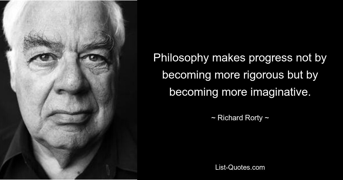 Philosophy makes progress not by becoming more rigorous but by becoming more imaginative. — © Richard Rorty