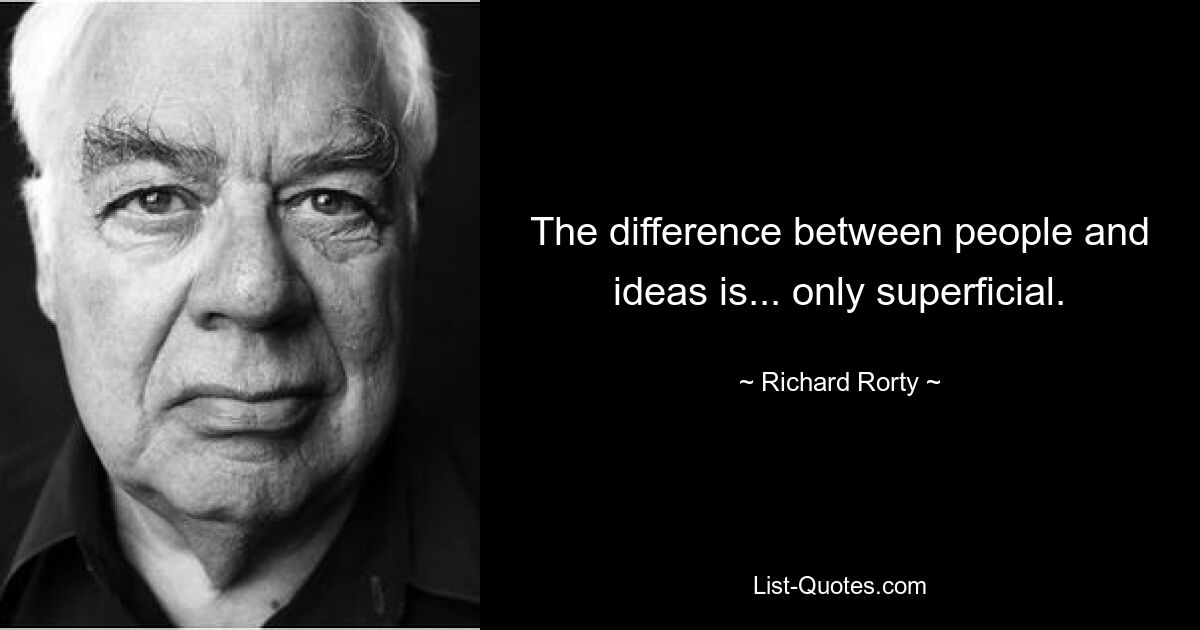 The difference between people and ideas is... only superficial. — © Richard Rorty