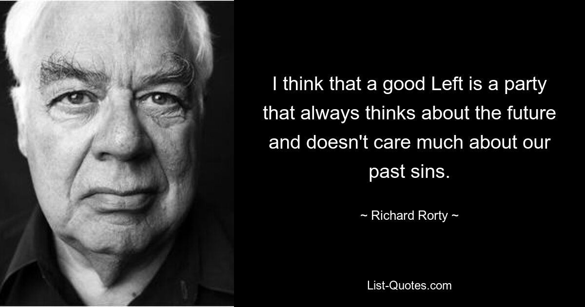 Ich denke, dass eine gute Linke eine Partei ist, die immer an die Zukunft denkt und sich nicht sonderlich um unsere vergangenen Sünden kümmert. — © Richard Rorty