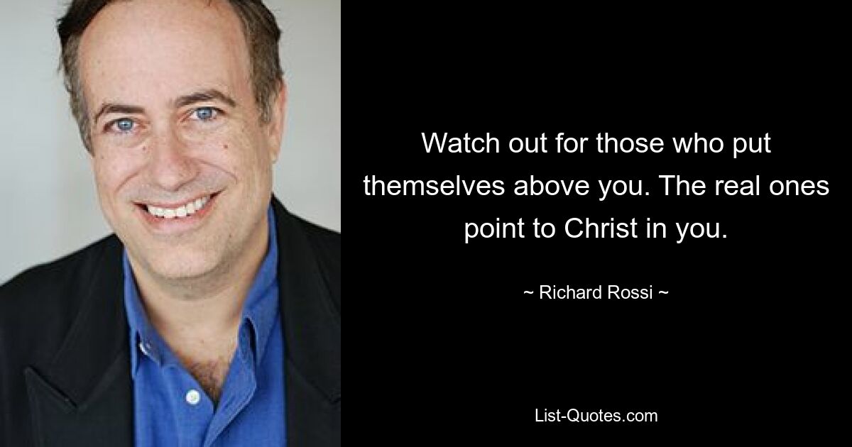 Watch out for those who put themselves above you. The real ones point to Christ in you. — © Richard Rossi