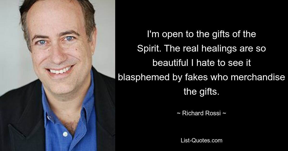 I'm open to the gifts of the Spirit. The real healings are so beautiful I hate to see it blasphemed by fakes who merchandise the gifts. — © Richard Rossi