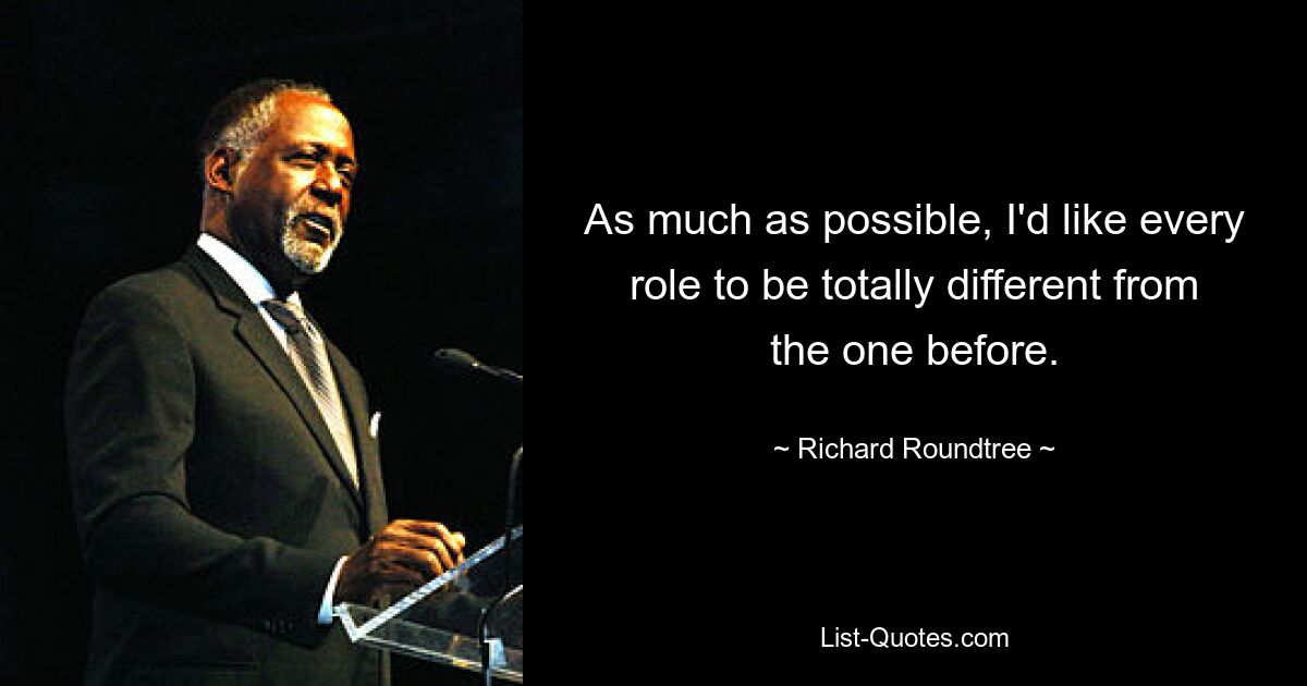 As much as possible, I'd like every role to be totally different from the one before. — © Richard Roundtree