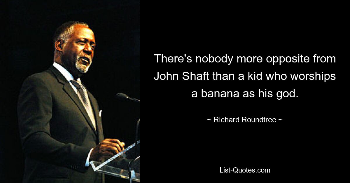 There's nobody more opposite from John Shaft than a kid who worships a banana as his god. — © Richard Roundtree