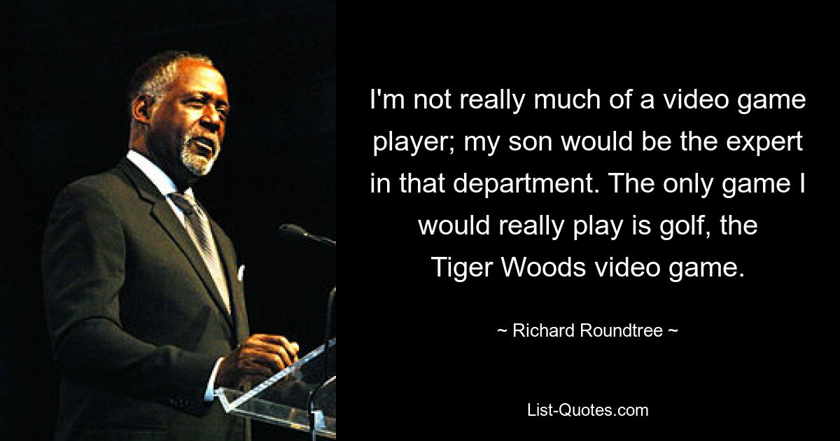 I'm not really much of a video game player; my son would be the expert in that department. The only game I would really play is golf, the Tiger Woods video game. — © Richard Roundtree