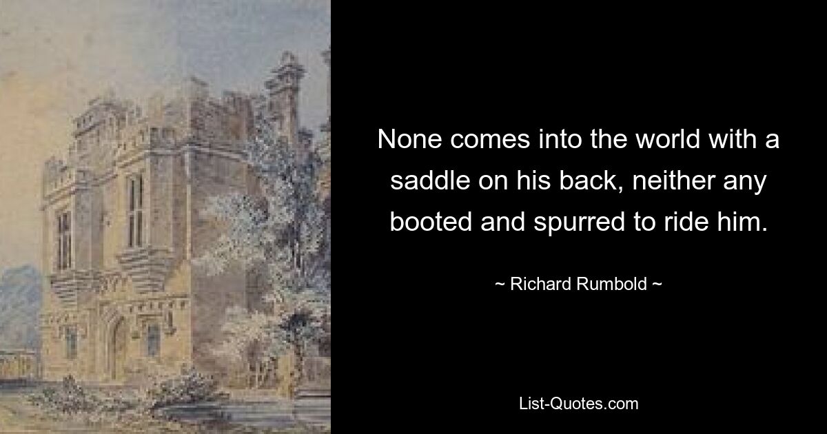 None comes into the world with a saddle on his back, neither any booted and spurred to ride him. — © Richard Rumbold