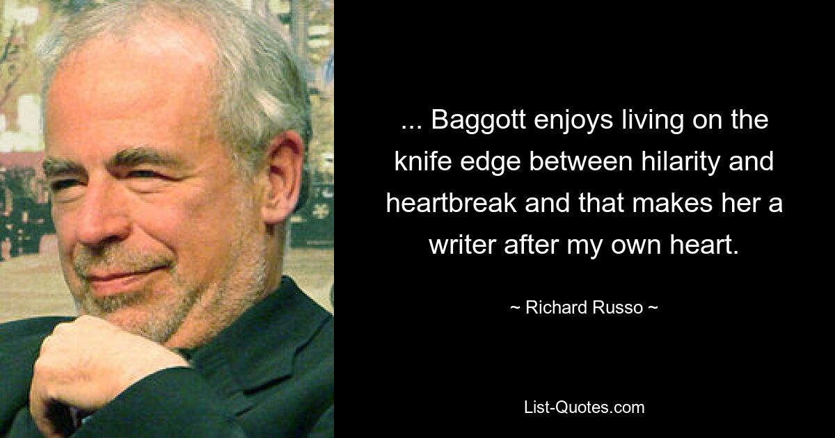 ... Baggott enjoys living on the knife edge between hilarity and heartbreak and that makes her a writer after my own heart. — © Richard Russo