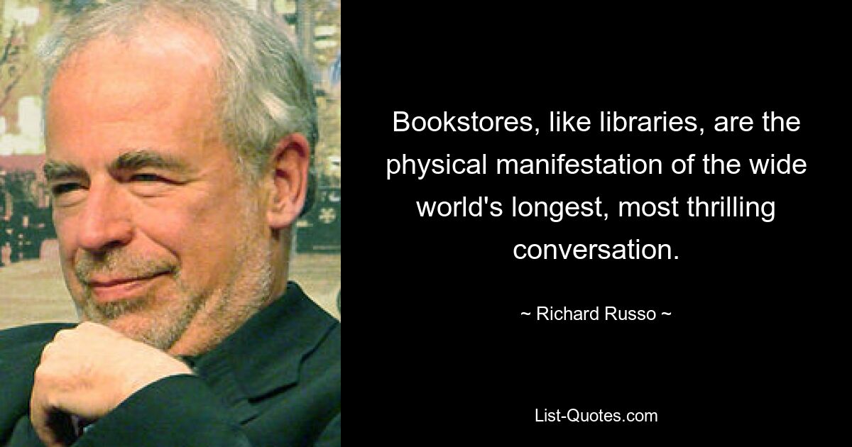 Bookstores, like libraries, are the physical manifestation of the wide world's longest, most thrilling conversation. — © Richard Russo