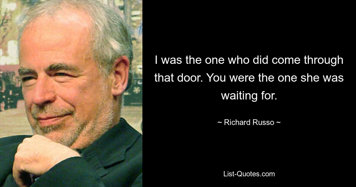 I was the one who did come through that door. You were the one she was waiting for. — © Richard Russo