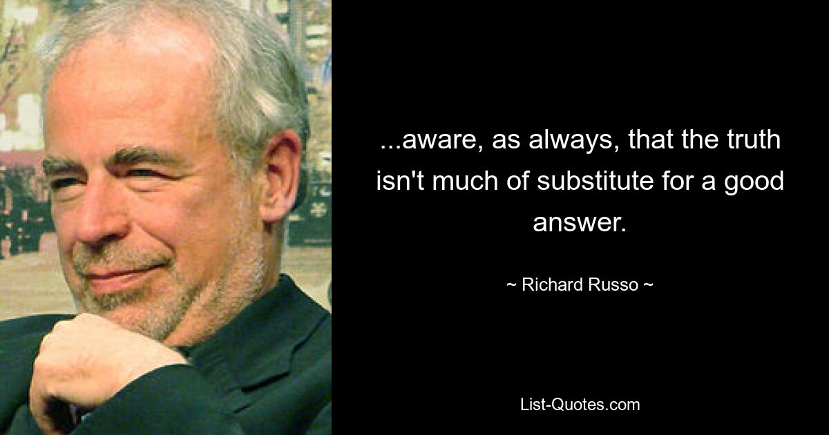 ...aware, as always, that the truth isn't much of substitute for a good answer. — © Richard Russo