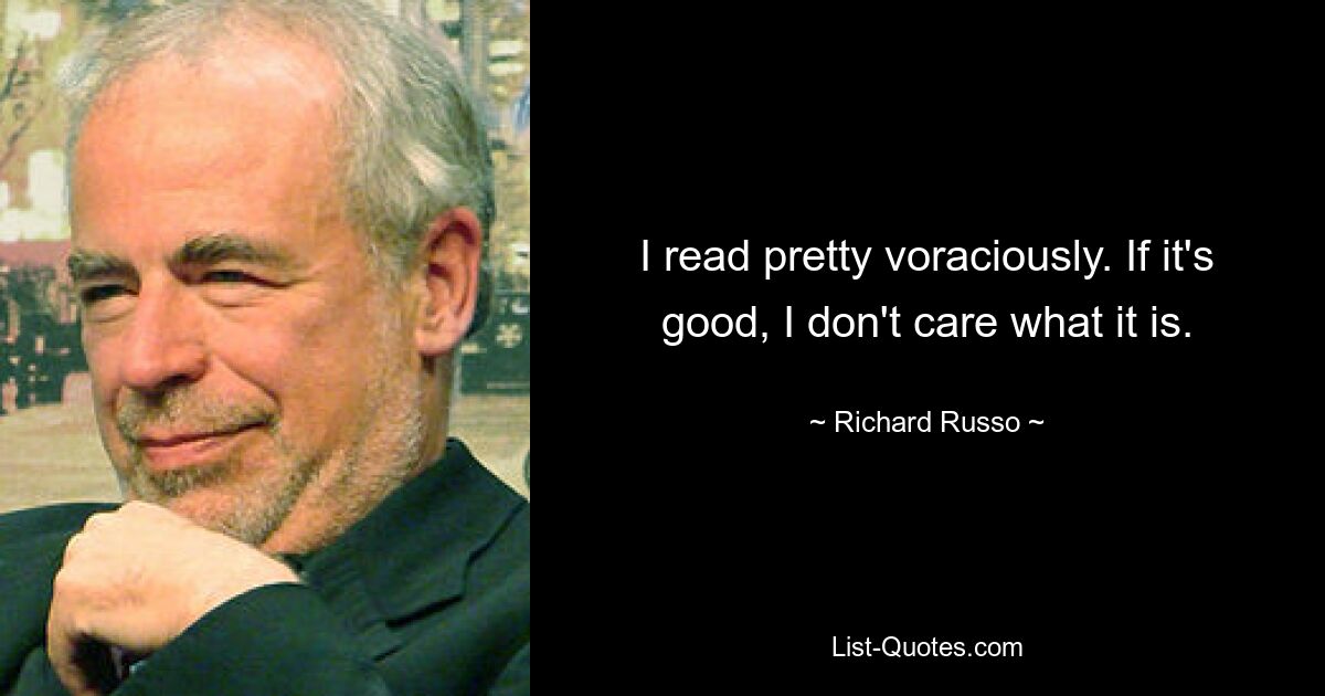 I read pretty voraciously. If it's good, I don't care what it is. — © Richard Russo