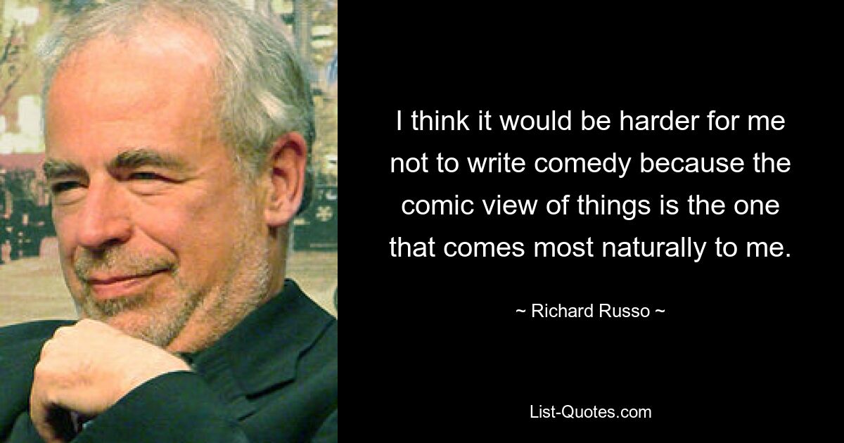 I think it would be harder for me not to write comedy because the comic view of things is the one that comes most naturally to me. — © Richard Russo