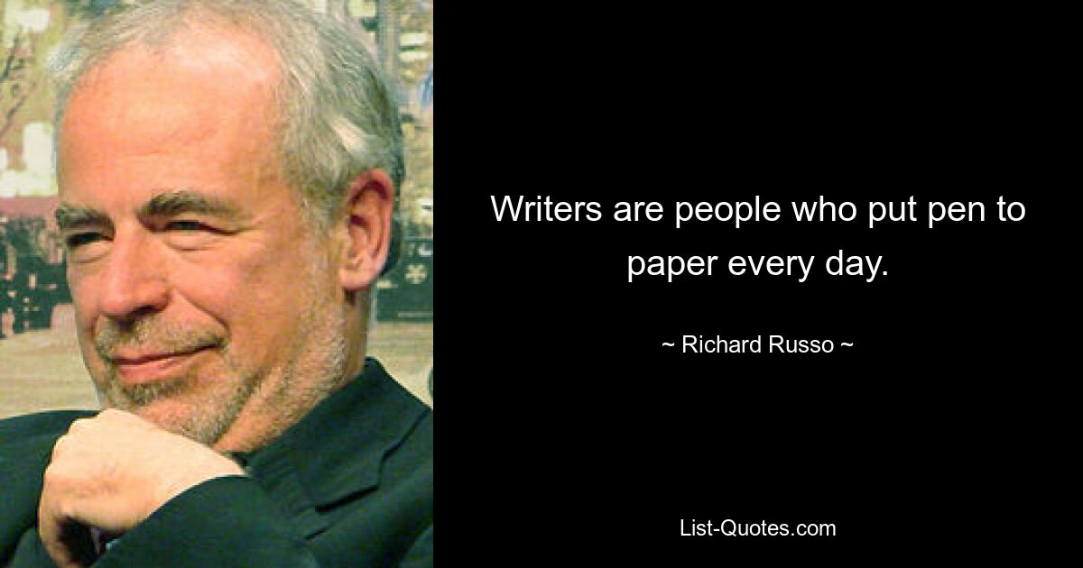 Writers are people who put pen to paper every day. — © Richard Russo