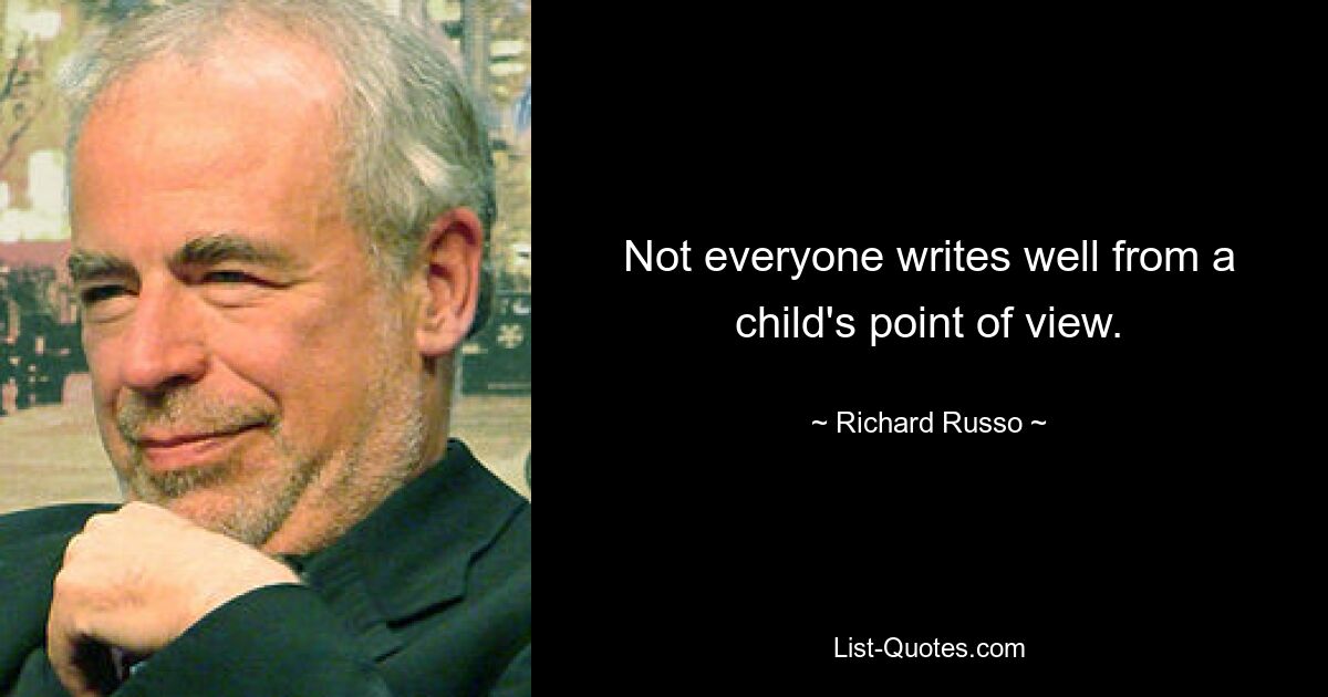 Not everyone writes well from a child's point of view. — © Richard Russo