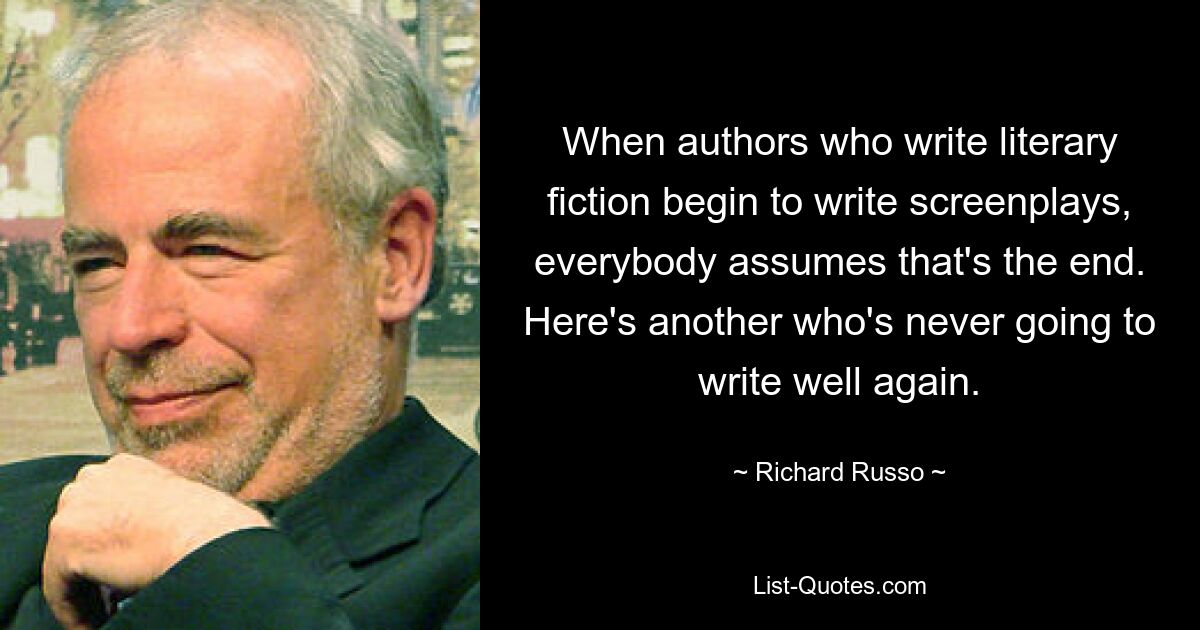 When authors who write literary fiction begin to write screenplays, everybody assumes that's the end. Here's another who's never going to write well again. — © Richard Russo