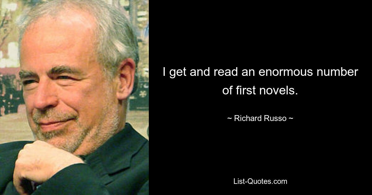 I get and read an enormous number of first novels. — © Richard Russo