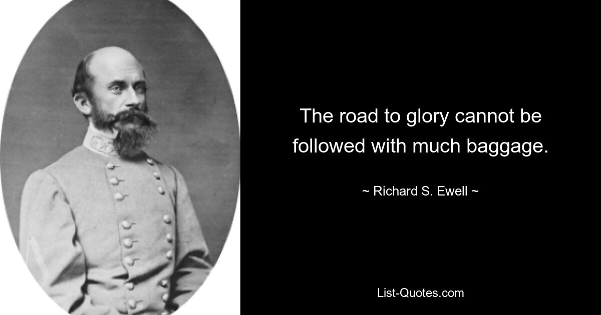 The road to glory cannot be followed with much baggage. — © Richard S. Ewell