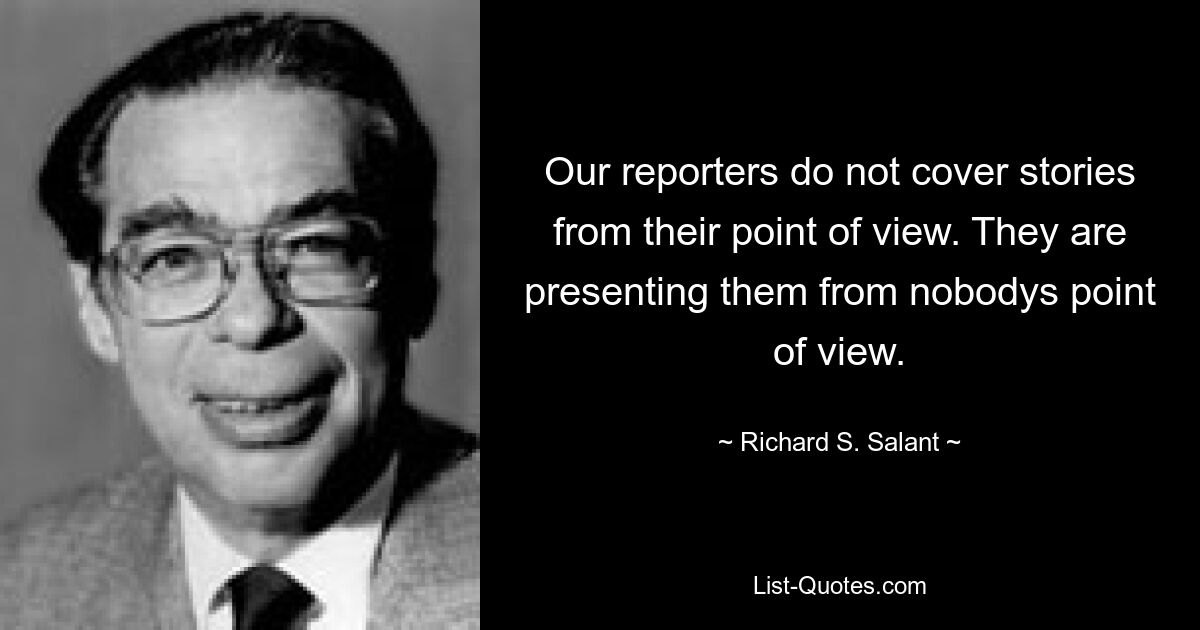 Our reporters do not cover stories from their point of view. They are presenting them from nobodys point of view. — © Richard S. Salant