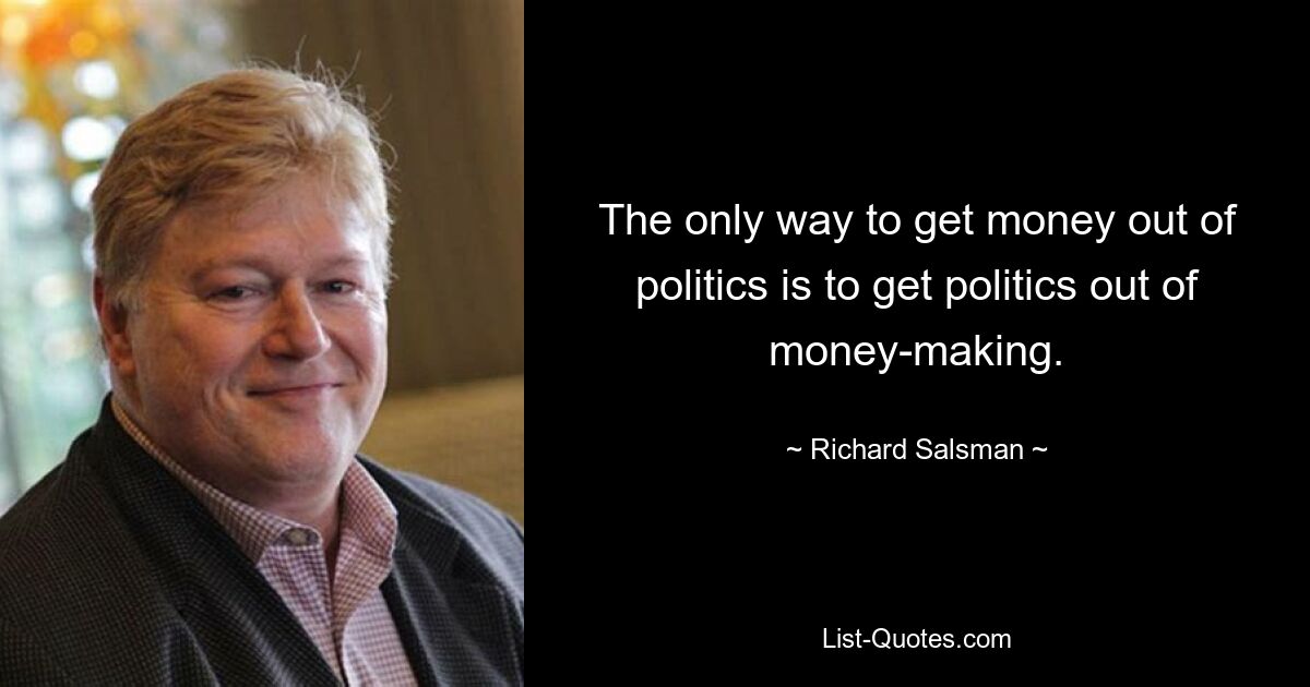 The only way to get money out of politics is to get politics out of money-making. — © Richard Salsman