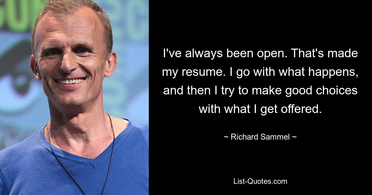 I've always been open. That's made my resume. I go with what happens, and then I try to make good choices with what I get offered. — © Richard Sammel