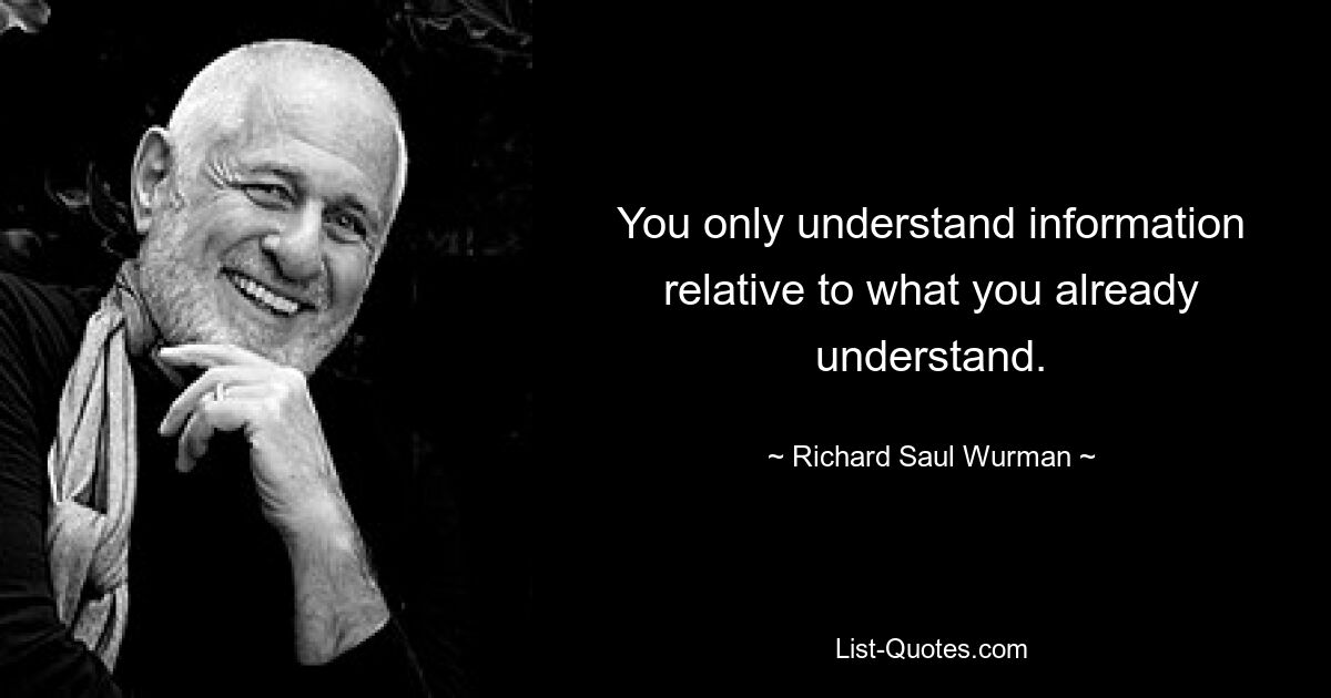 Вы понимаете информацию только относительно того, что вы уже понимаете. — © Ричард Сол Вурман 