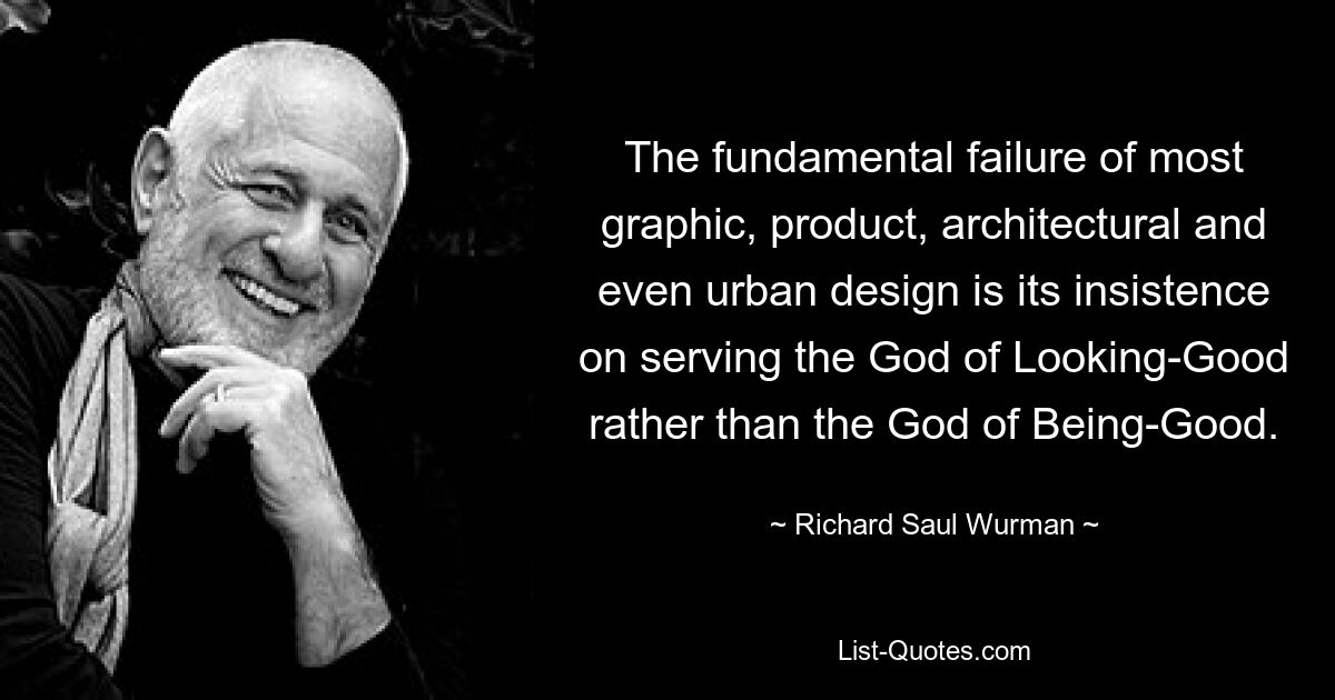 The fundamental failure of most graphic, product, architectural and even urban design is its insistence on serving the God of Looking-Good rather than the God of Being-Good. — © Richard Saul Wurman