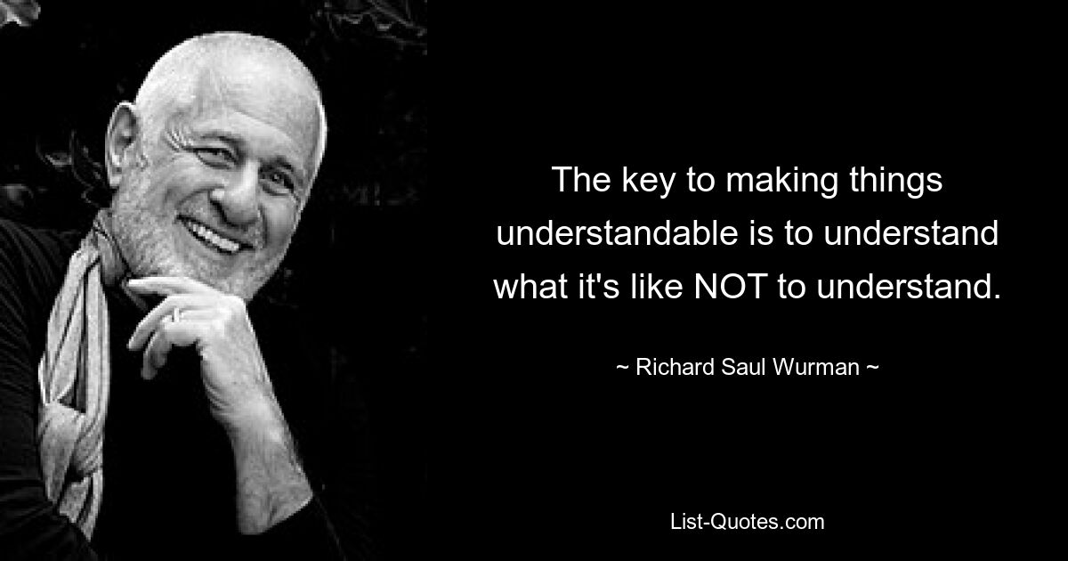 The key to making things understandable is to understand what it's like NOT to understand. — © Richard Saul Wurman