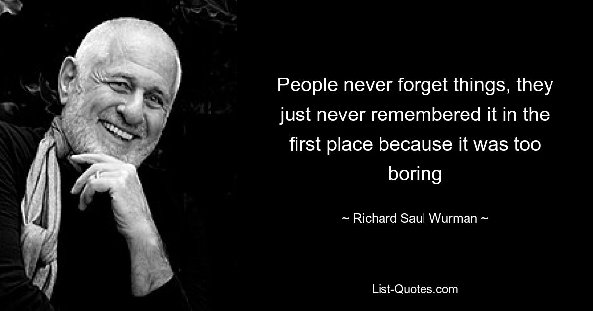 People never forget things, they just never remembered it in the first place because it was too boring — © Richard Saul Wurman