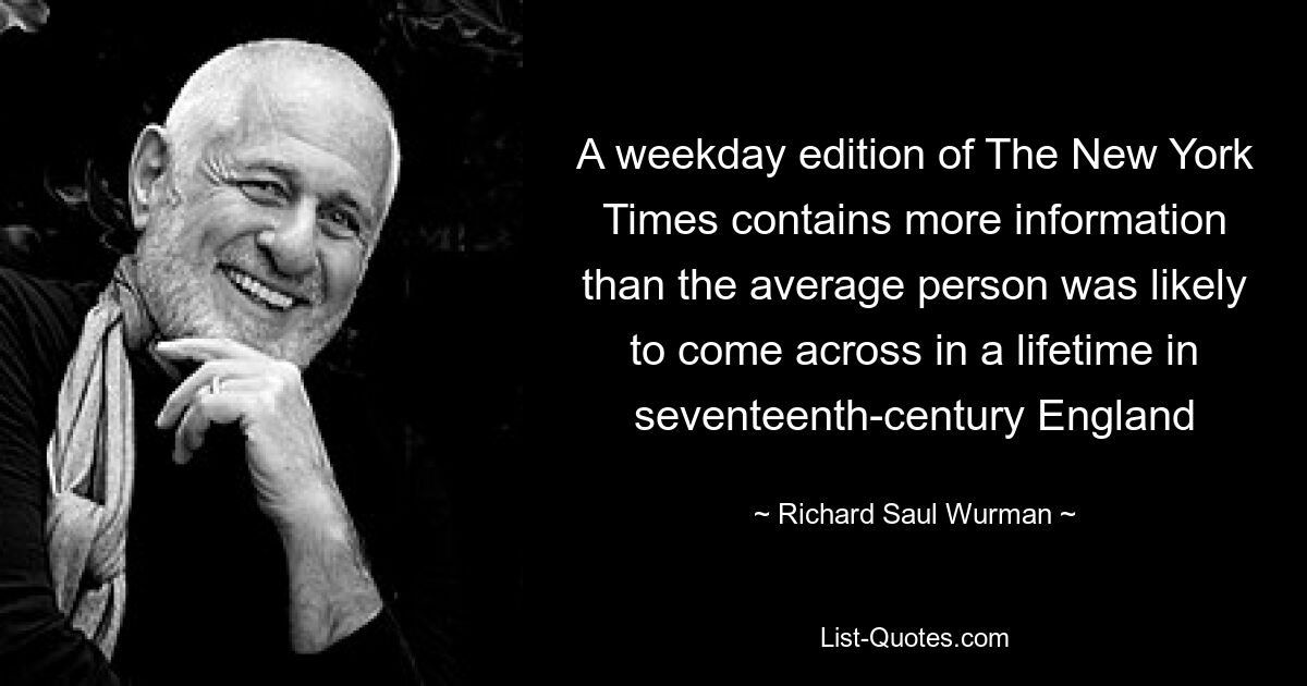 A weekday edition of The New York Times contains more information than the average person was likely to come across in a lifetime in seventeenth-century England — © Richard Saul Wurman