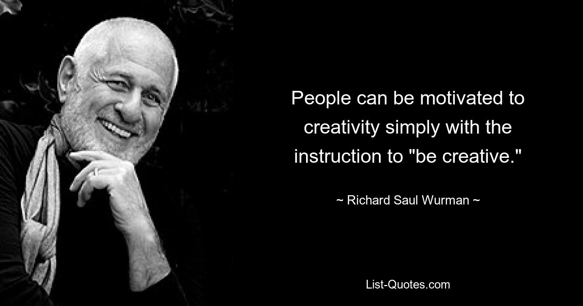 People can be motivated to creativity simply with the instruction to "be creative." — © Richard Saul Wurman