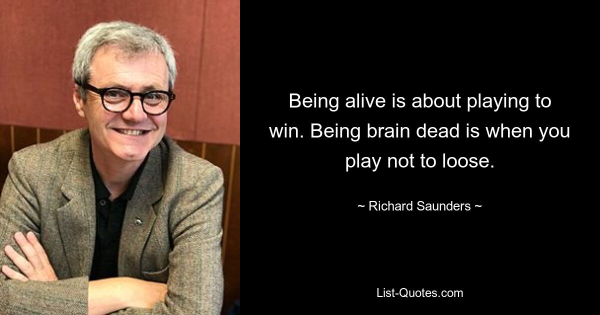 Being alive is about playing to win. Being brain dead is when you play not to loose. — © Richard Saunders