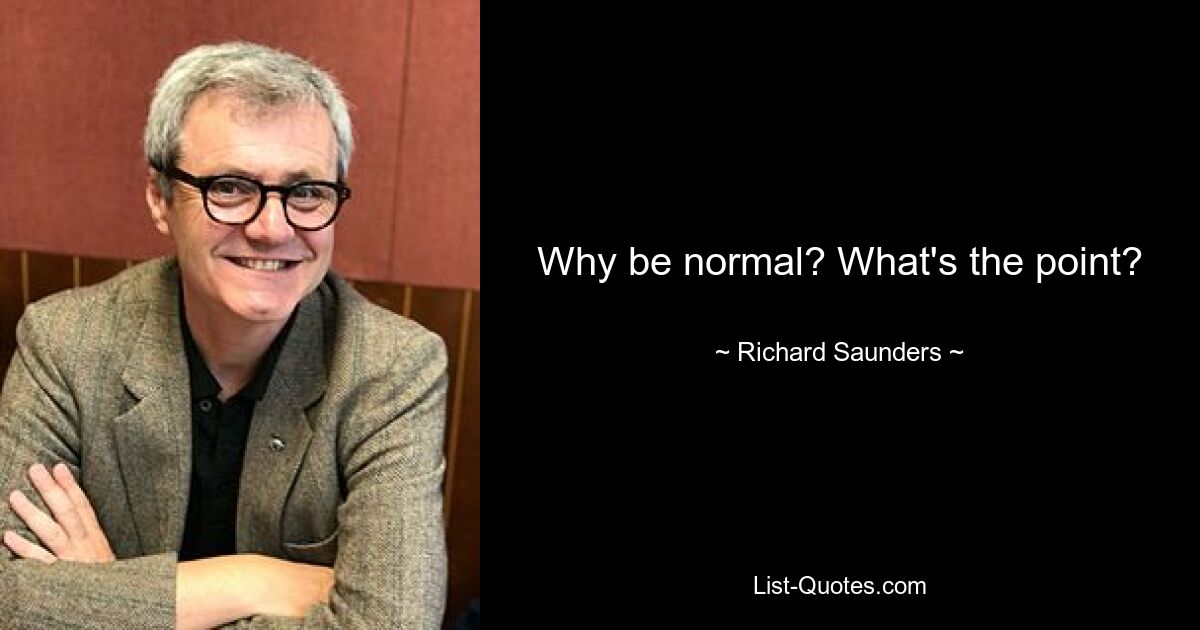 Why be normal? What's the point? — © Richard Saunders