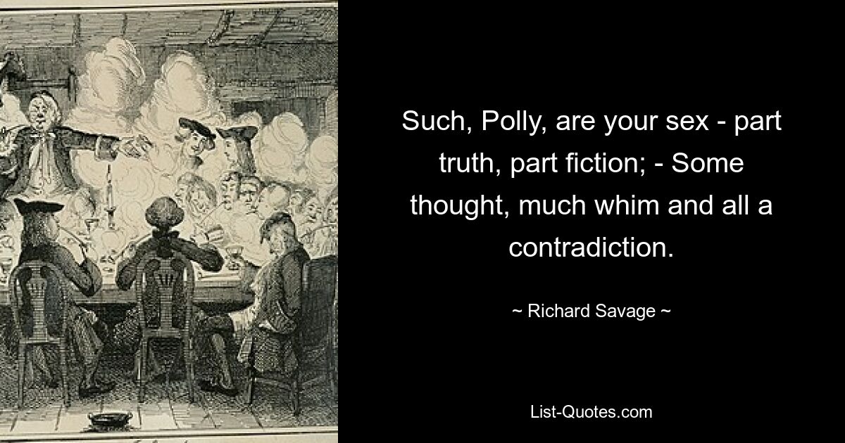 Such, Polly, are your sex - part truth, part fiction; - Some thought, much whim and all a contradiction. — © Richard Savage