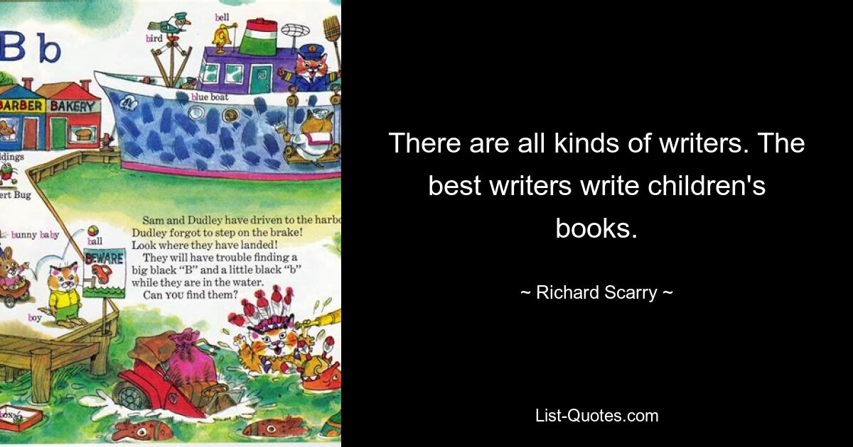 There are all kinds of writers. The best writers write children's books. — © Richard Scarry