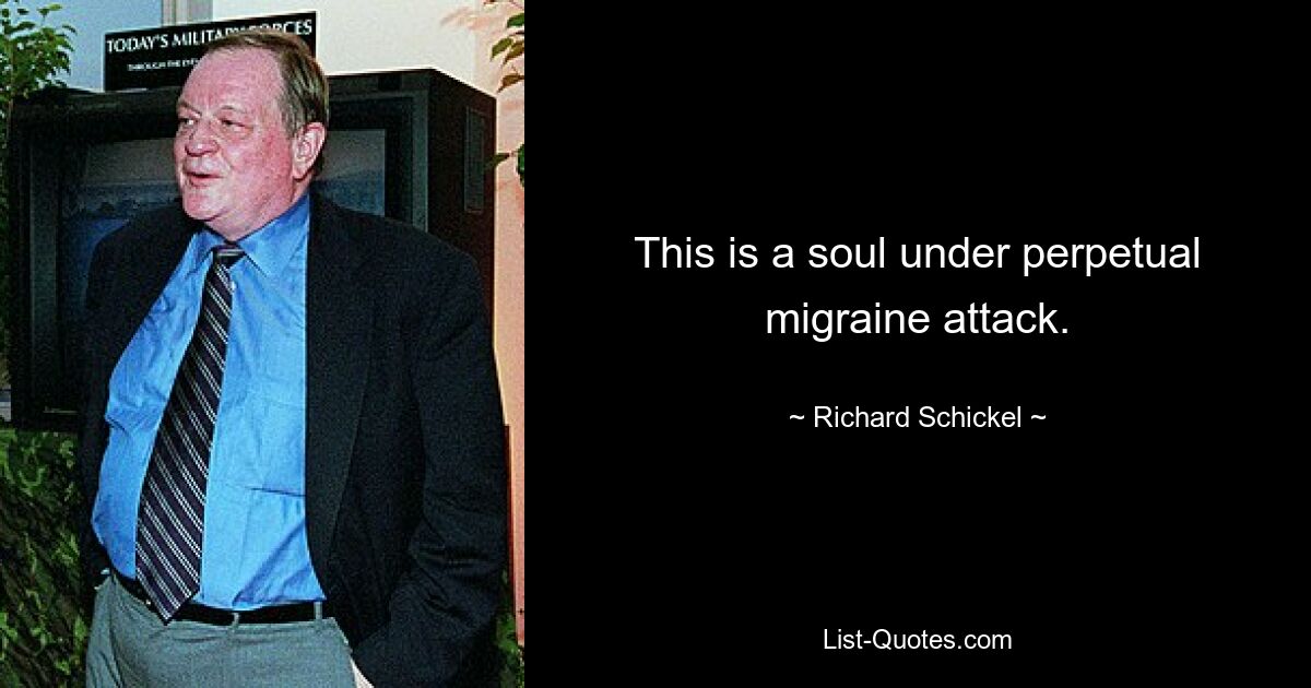 This is a soul under perpetual migraine attack. — © Richard Schickel