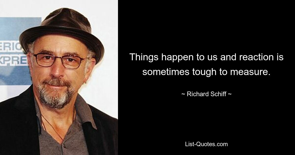 Things happen to us and reaction is sometimes tough to measure. — © Richard Schiff