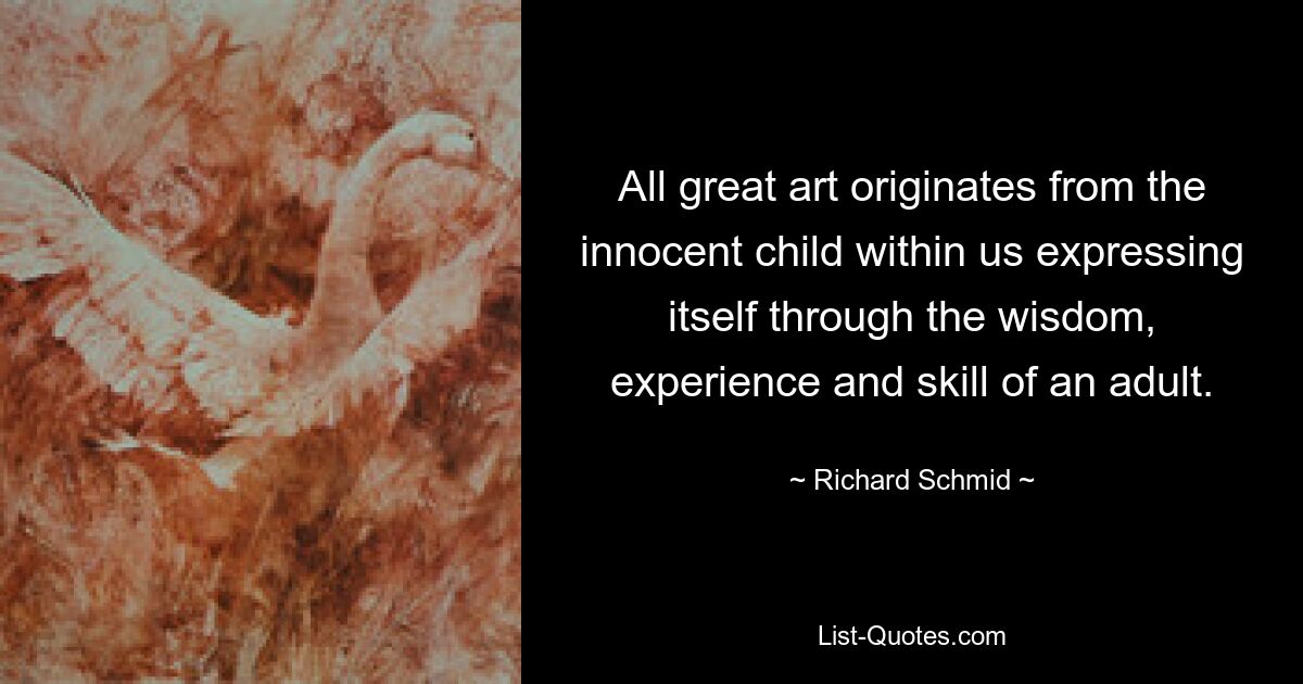 All great art originates from the innocent child within us expressing itself through the wisdom, experience and skill of an adult. — © Richard Schmid