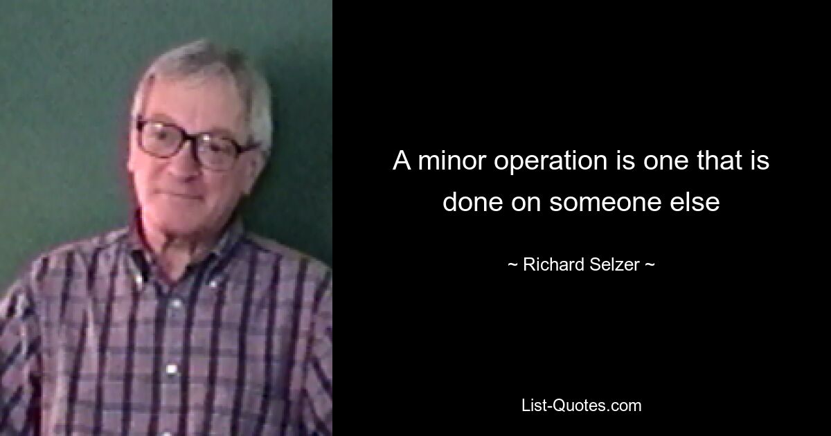 A minor operation is one that is done on someone else — © Richard Selzer