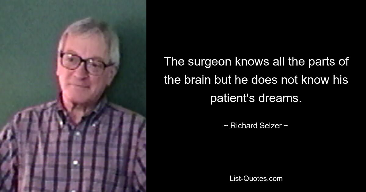 The surgeon knows all the parts of the brain but he does not know his patient's dreams. — © Richard Selzer