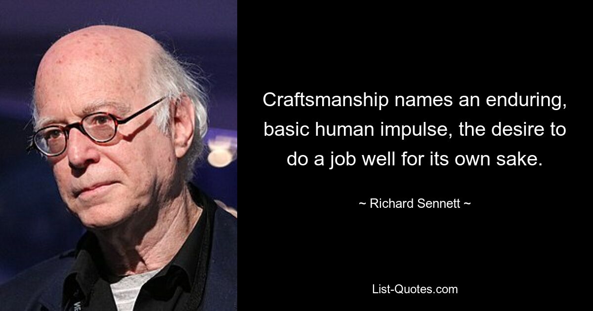 Craftsmanship names an enduring, basic human impulse, the desire to do a job well for its own sake. — © Richard Sennett