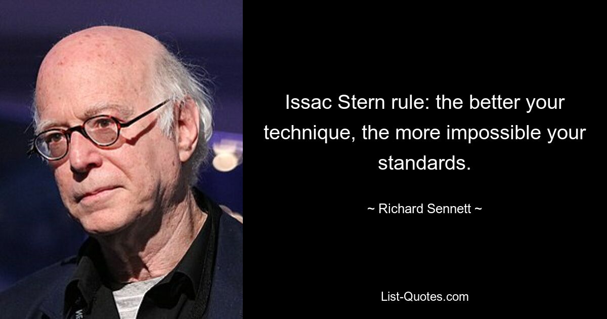 Issac Stern rule: the better your technique, the more impossible your standards. — © Richard Sennett