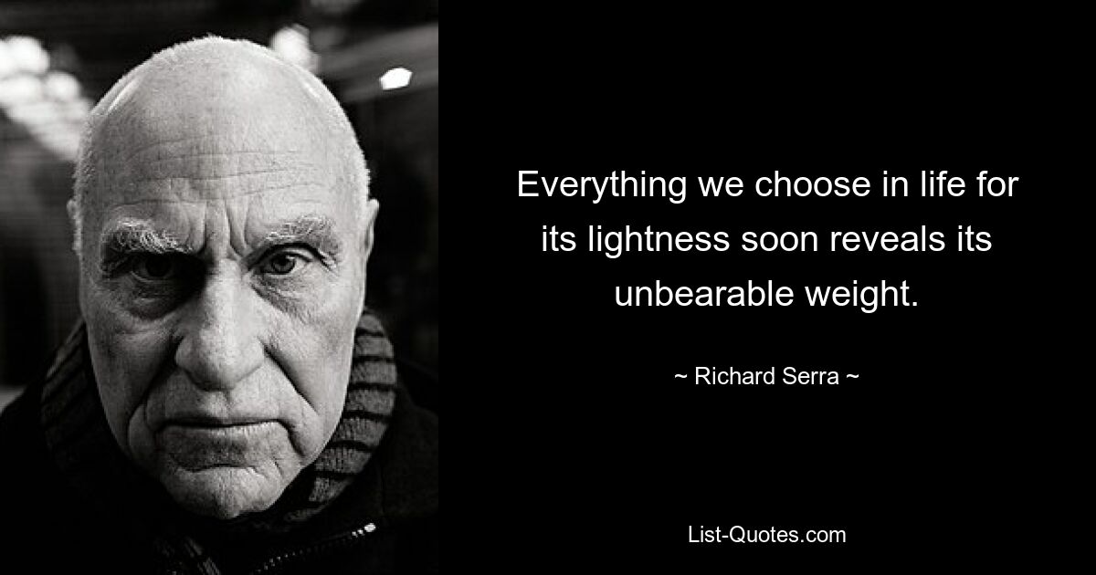 Все, что мы выбираем в жизни из-за легкости, вскоре обнаруживает свой невыносимый вес. — © Ричард Серра