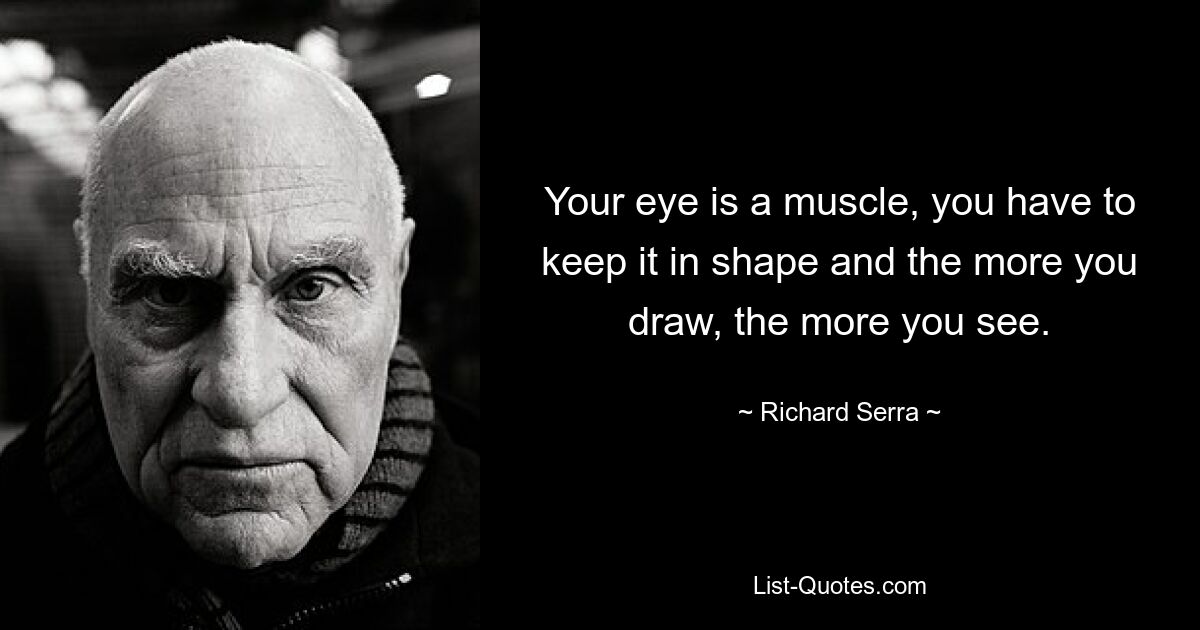 Your eye is a muscle, you have to keep it in shape and the more you draw, the more you see. — © Richard Serra