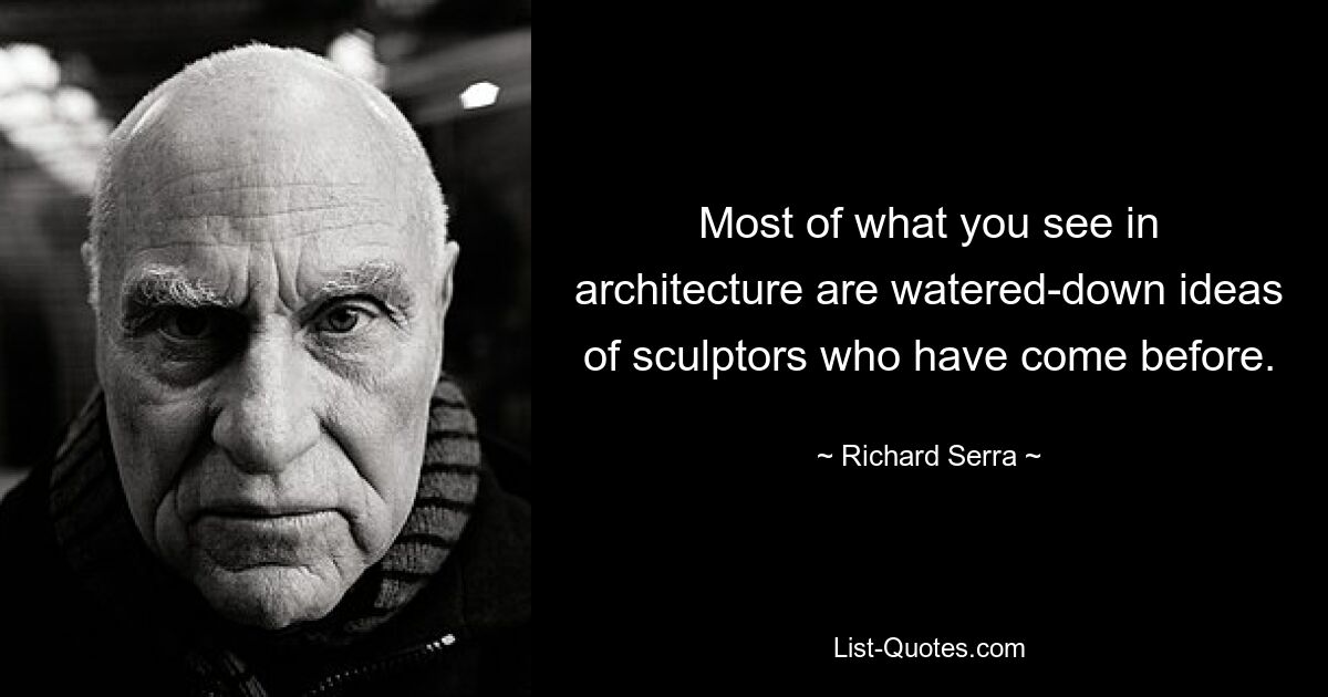 Most of what you see in architecture are watered-down ideas of sculptors who have come before. — © Richard Serra