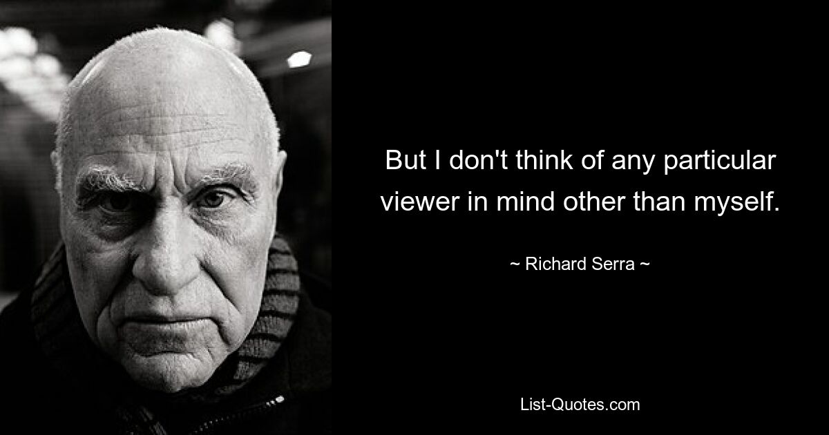 But I don't think of any particular viewer in mind other than myself. — © Richard Serra