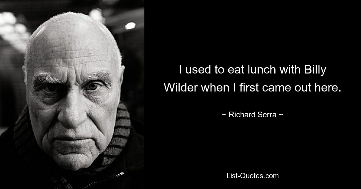 I used to eat lunch with Billy Wilder when I first came out here. — © Richard Serra