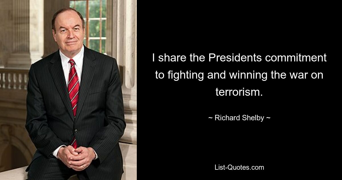 I share the Presidents commitment to fighting and winning the war on terrorism. — © Richard Shelby